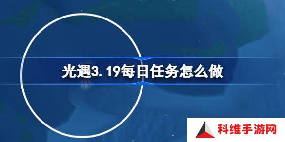 光遇3.19每日任务怎么做-光遇3月19日每日任务做法攻略