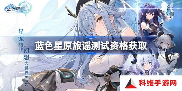 蓝色星原旅谣测试资格怎么获得-蓝色星原旅谣内测资格获取方法