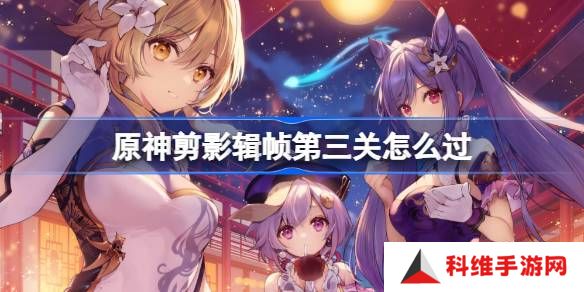 原神剪影辑帧第三关怎么过-原神剪影辑帧第三关攻略