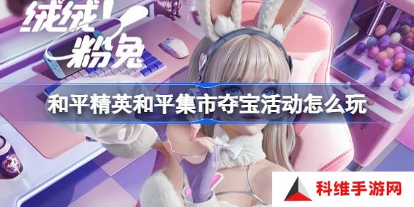 和平精英和平集市夺宝活动怎么玩-和平精英3月和平集市夺宝玩法