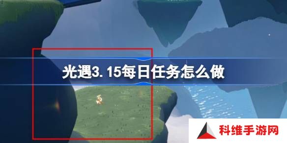 光遇3.15每日任务怎么做-光遇3月15日每日任务做法攻略