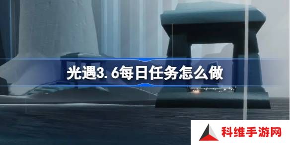 光遇3.6每日任务怎么做-光遇3月6日每日任务做法攻略