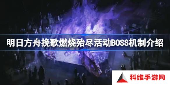 明日方舟挽歌燃烧殆尽活动BOSS机制介绍-挽歌燃烧殆尽活动BOSS机制怎么样