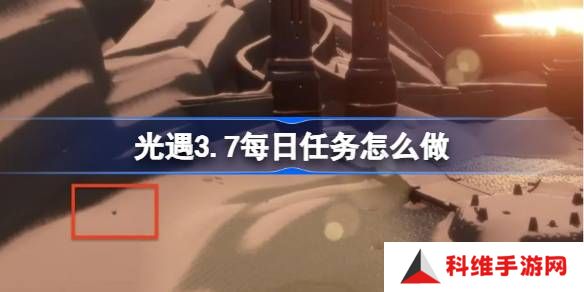 光遇3.10每日任务怎么做-光遇3月10日每日任务做法攻略
