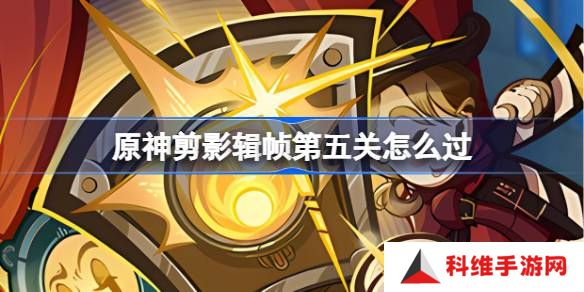 原神剪影辑帧第五关怎么过-原神剪影辑帧第五关攻略