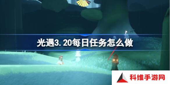 光遇3.20每日任务怎么做-光遇3月20日每日任务做法攻略