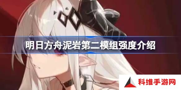 明日方舟泥岩第二模组强度怎么样 泥岩第二模组强度有哪些[多图]
