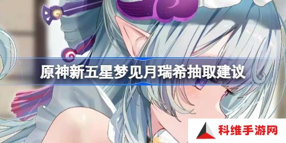 原神新五星梦见月瑞希是否值得抽取 新五星梦见月瑞希怎么样[多图]